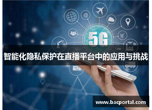 智能化隐私保护在直播平台中的应用与挑战